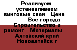 Реализуем, устанавливаем винтовые сваи › Цена ­ 1 250 - Все города Строительство и ремонт » Материалы   . Алтайский край,Новоалтайск г.